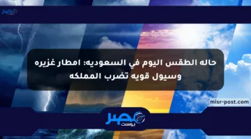 حالة الطقس اليوم في السعودية: أمطار غزيرة وسيول قوية تضرب المملكة